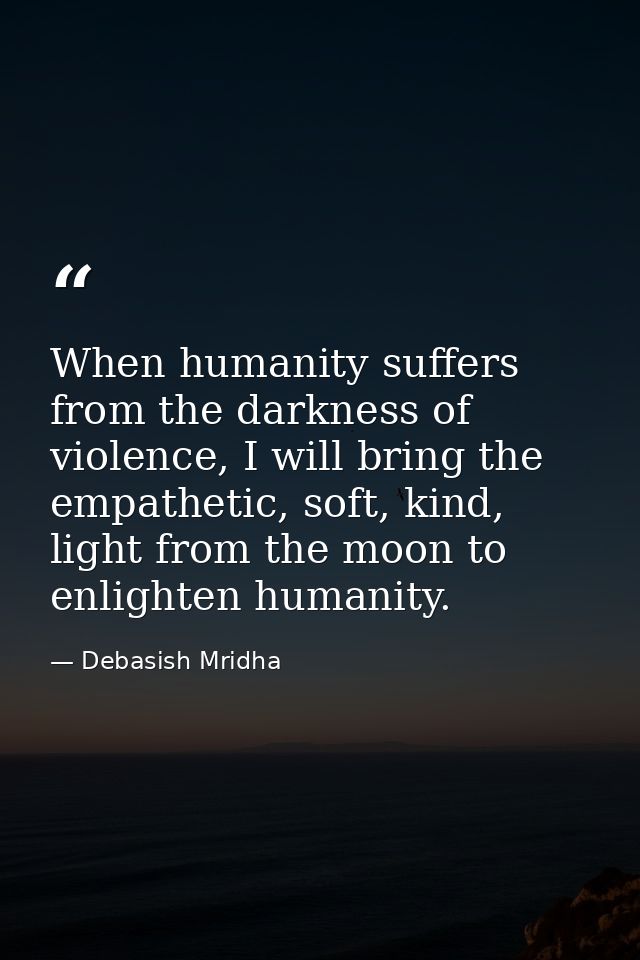 When humanity suffers from the darkness of violence, I will bring the empathetic, soft, kind, light from the moon to enl — Debasish Mridha