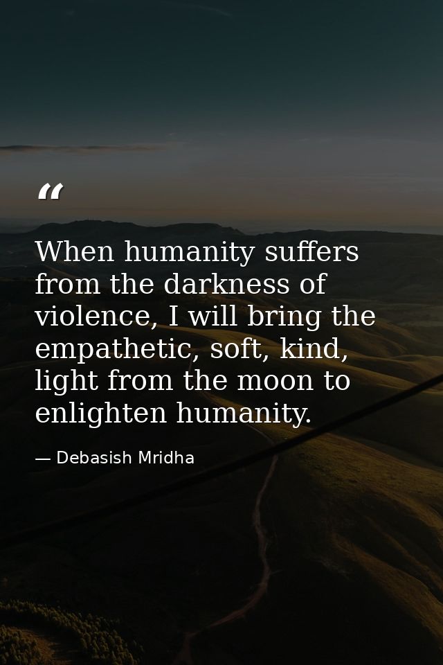 When humanity suffers from the darkness of violence, I will bring the empathetic, soft, kind, light from the moon to enl — Debasish Mridha