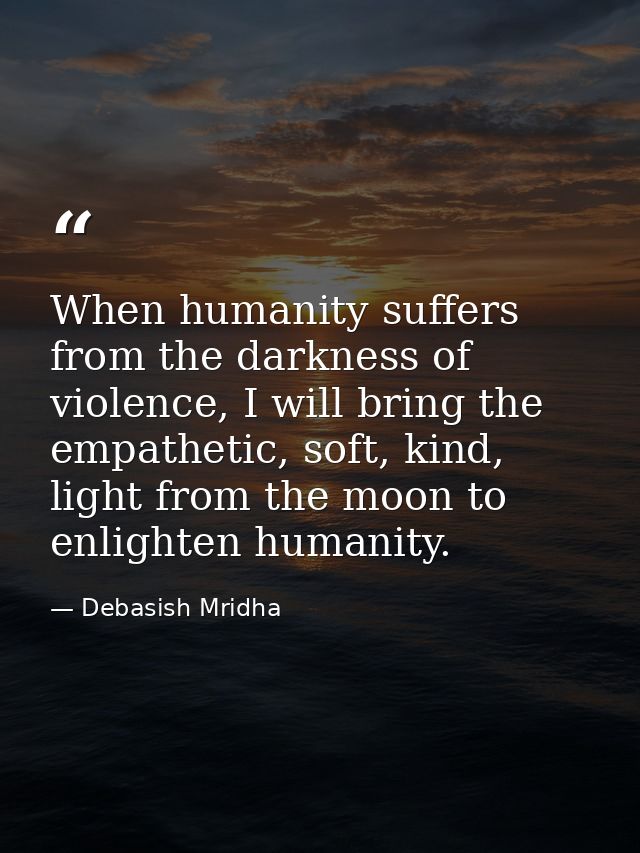 When humanity suffers from the darkness of violence, I will bring the empathetic, soft, kind, light from the moon to enl — Debasish Mridha