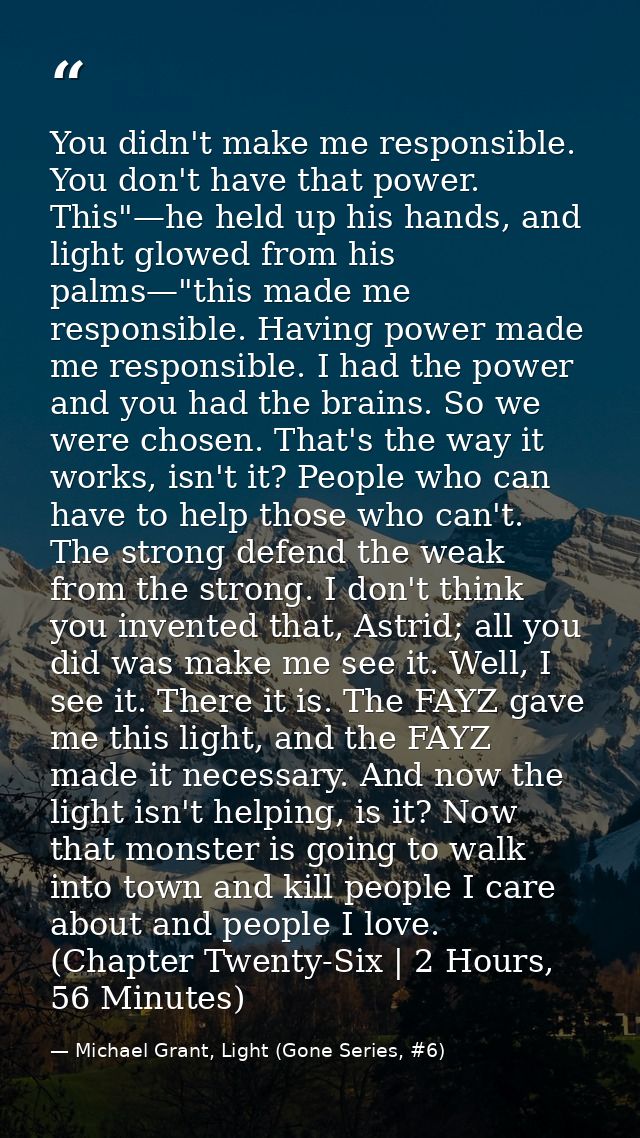 You didn't make me responsible. You don't have that power. This"—he held up his hands, and light glowed from his palms—" — Michael Grant, Light (Gone Series, #6)