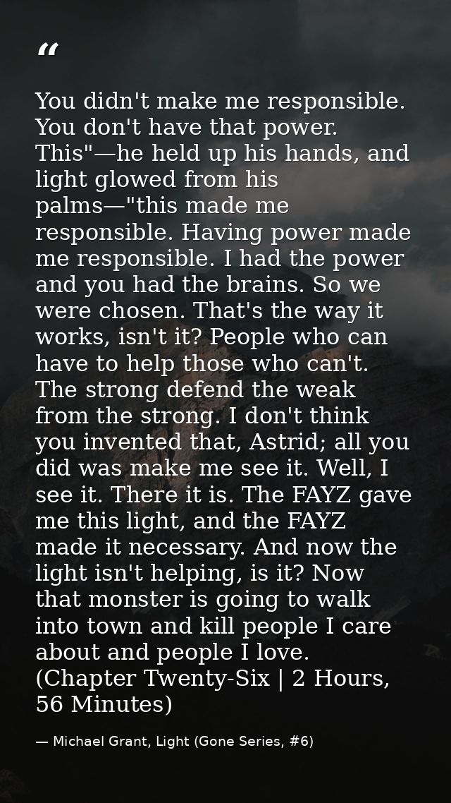 You didn't make me responsible. You don't have that power. This"—he held up his hands, and light glowed from his palms—" — Michael Grant, Light (Gone Series, #6)