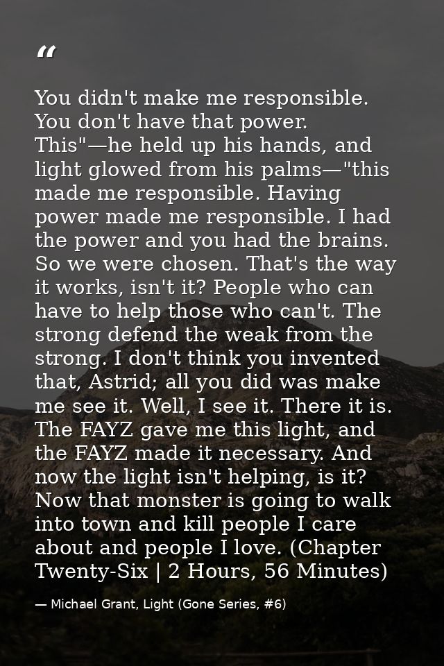 You didn't make me responsible. You don't have that power. This"—he held up his hands, and light glowed from his palms—" — Michael Grant, Light (Gone Series, #6)