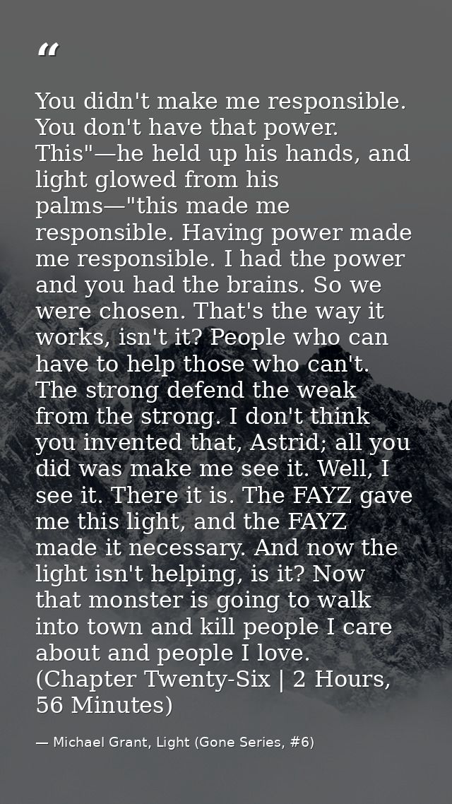 You didn't make me responsible. You don't have that power. This"—he held up his hands, and light glowed from his palms—" — Michael Grant, Light (Gone Series, #6)