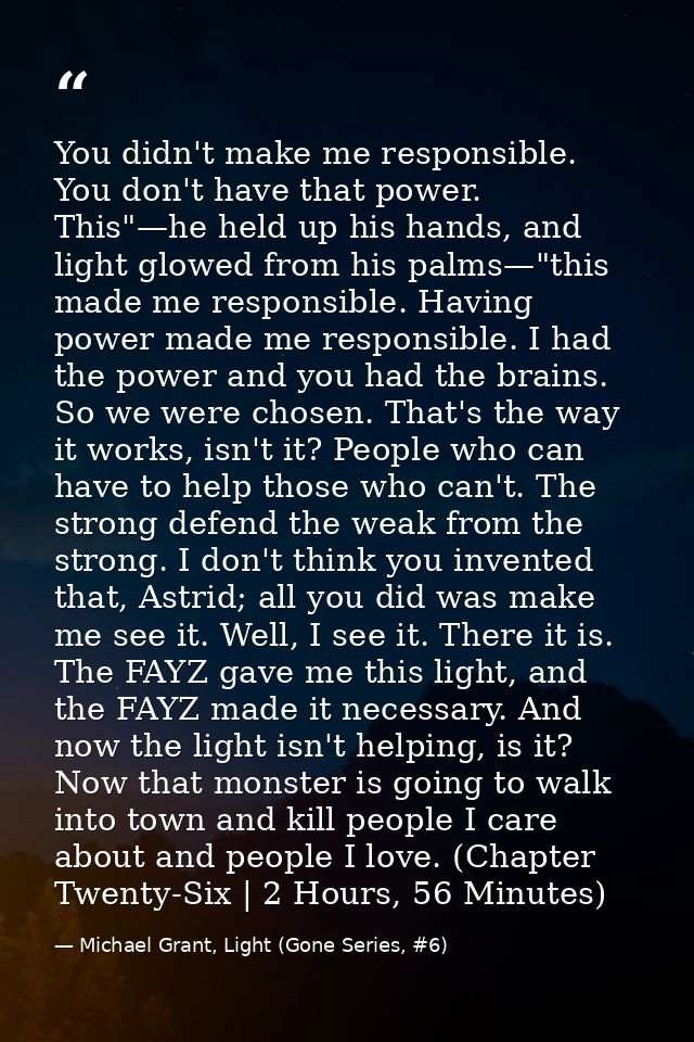 You didn't make me responsible. You don't have that power. This"—he held up his hands, and light glowed from his palms—" — Michael Grant, Light (Gone Series, #6)