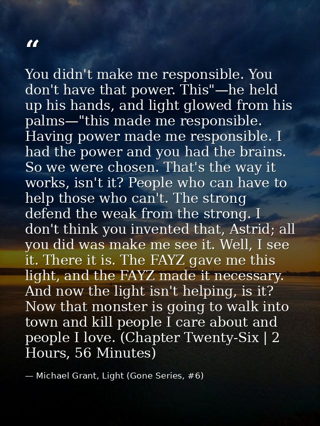 You didn't make me responsible. You don't have that power. This"—he held up his hands, and light glowed from his palms—" — Michael Grant, Light (Gone Series, #6)