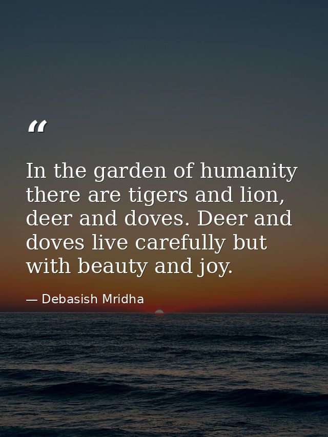 In the garden of humanity there are tigers and lion, deer and doves. Deer and doves live carefully but with beauty and j — Debasish Mridha