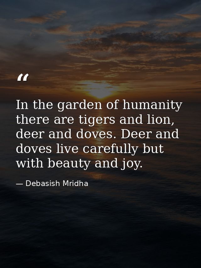 In the garden of humanity there are tigers and lion, deer and doves. Deer and doves live carefully but with beauty and j — Debasish Mridha