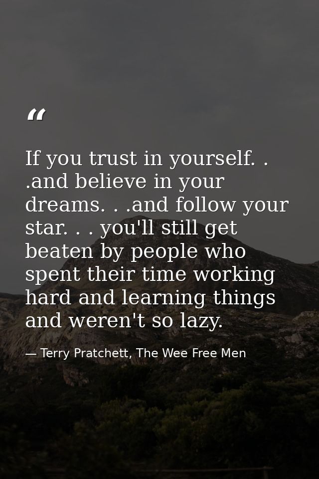 If you trust in yourself. . .and believe in your dreams. . .and follow your star. . . you'll still get beaten by people  — Terry Pratchett, The Wee Free Men