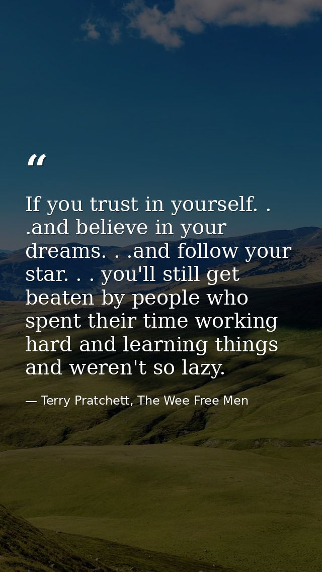 If you trust in yourself. . .and believe in your dreams. . .and follow your star. . . you'll still get beaten by people  — Terry Pratchett, The Wee Free Men