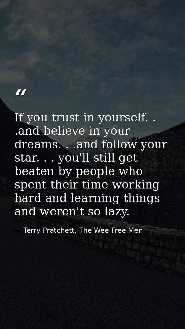 If you trust in yourself. . .and believe in your dreams. . .and follow your star. . . you'll still get beaten by people  — Terry Pratchett, The Wee Free Men