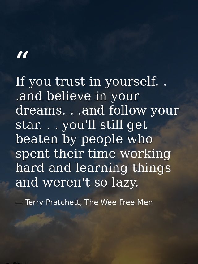 If you trust in yourself. . .and believe in your dreams. . .and follow your star. . . you'll still get beaten by people  — Terry Pratchett, The Wee Free Men