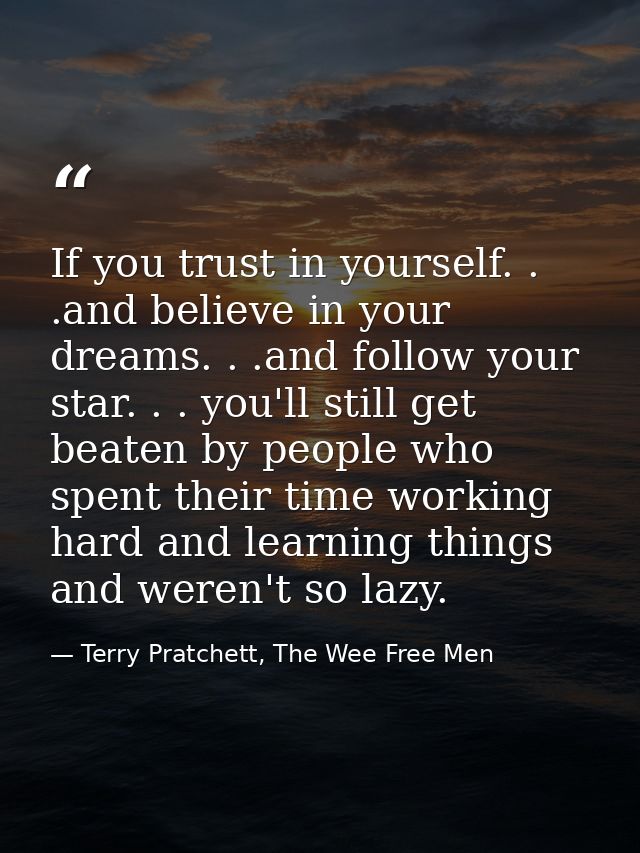If you trust in yourself. . .and believe in your dreams. . .and follow your star. . . you'll still get beaten by people  — Terry Pratchett, The Wee Free Men