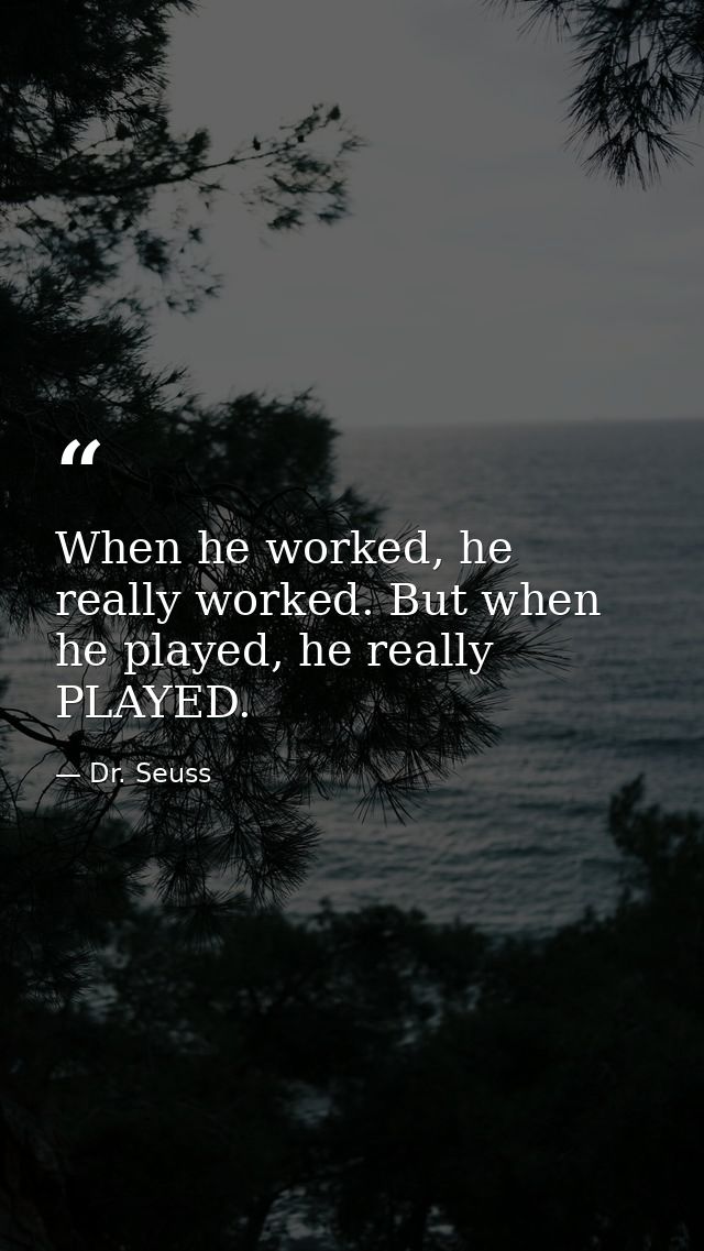 When he worked, he really worked. But when he played, he really PLAYED. — Dr. Seuss