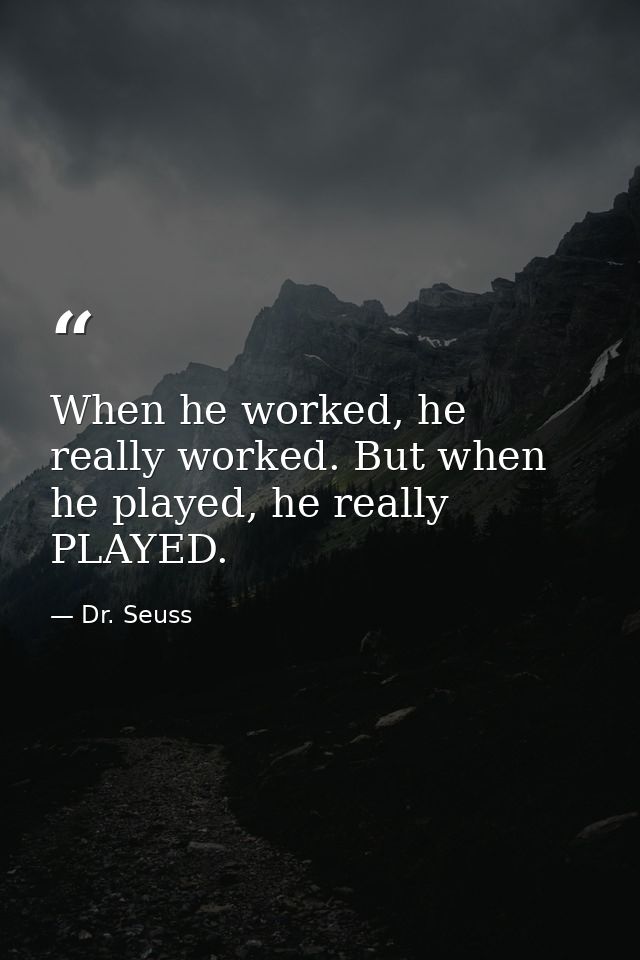 When he worked, he really worked. But when he played, he really PLAYED. — Dr. Seuss