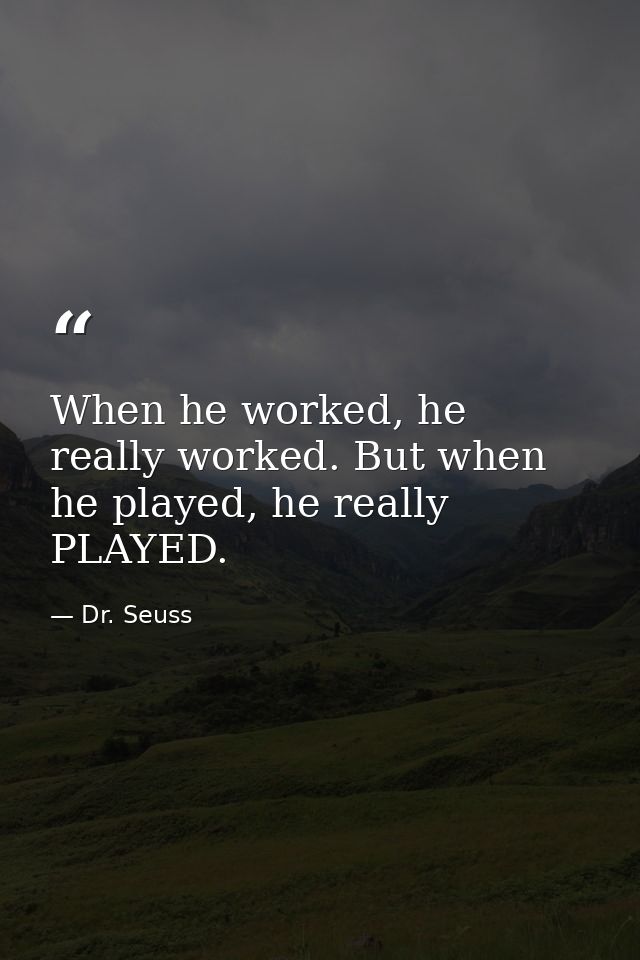 When he worked, he really worked. But when he played, he really PLAYED. — Dr. Seuss