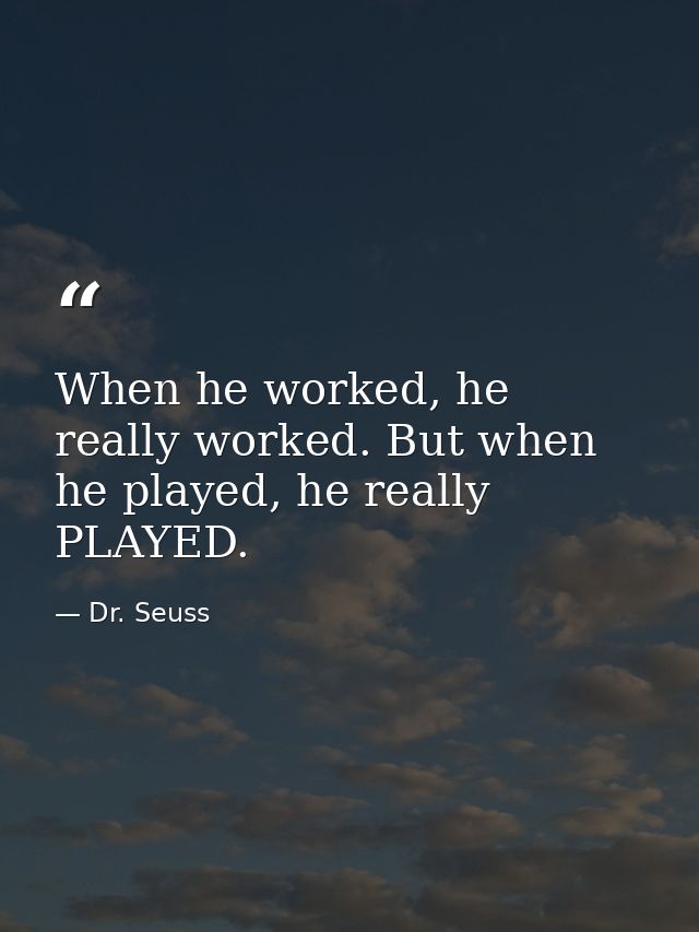 When he worked, he really worked. But when he played, he really PLAYED. — Dr. Seuss
