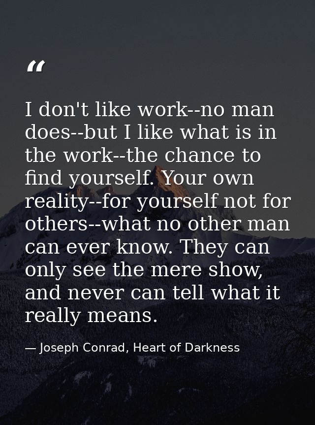 I don't like work--no man does--but I like what is in the work--the chance to find yourself. Your own reality--for yours — Joseph Conrad, Heart of Darkness