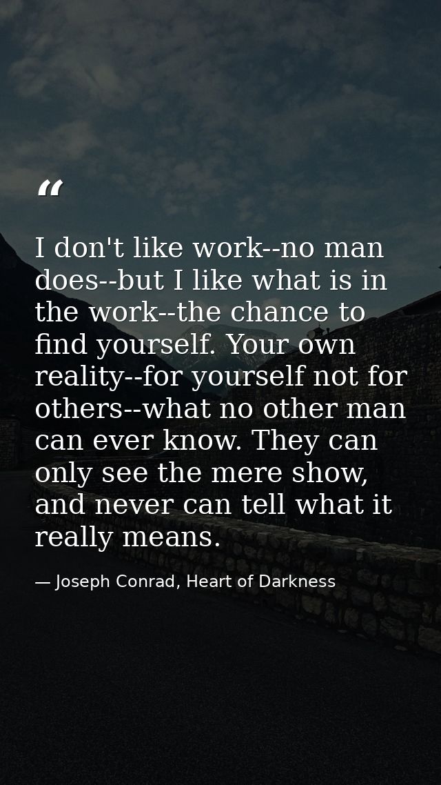 I don't like work--no man does--but I like what is in the work--the chance to find yourself. Your own reality--for yours — Joseph Conrad, Heart of Darkness