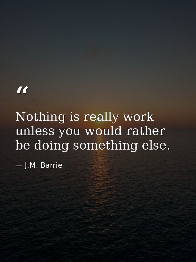 Nothing is really work unless you would rather be doing something else. — J.M. Barrie