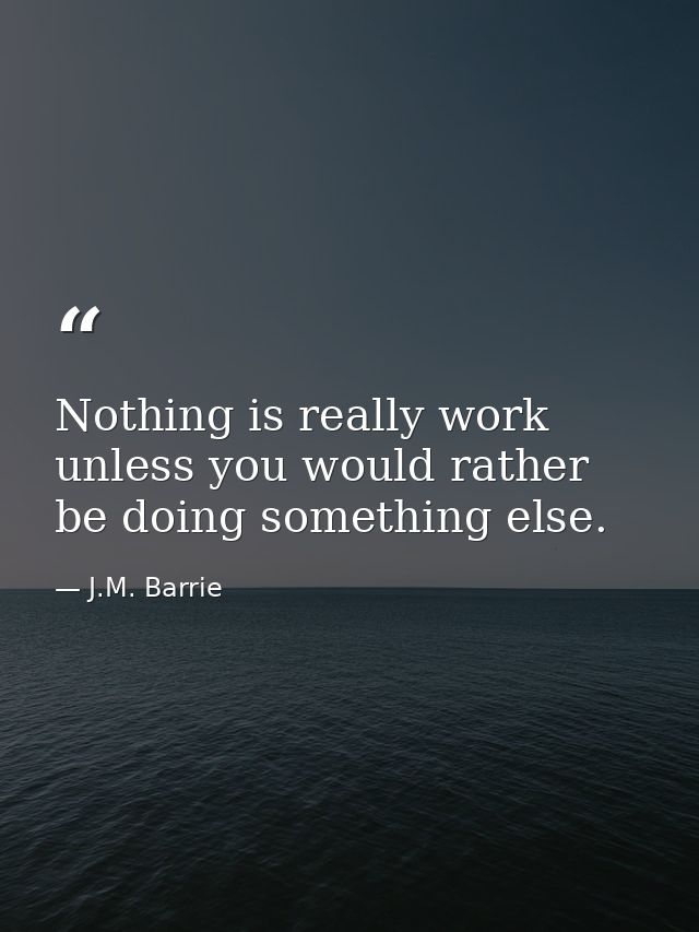 Nothing is really work unless you would rather be doing something else. — J.M. Barrie