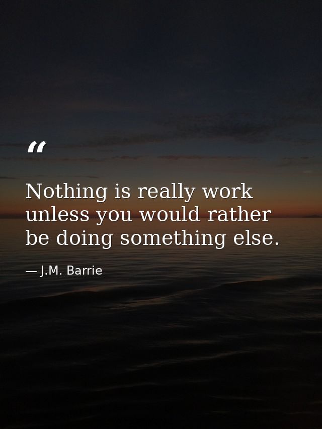 Nothing is really work unless you would rather be doing something else. — J.M. Barrie