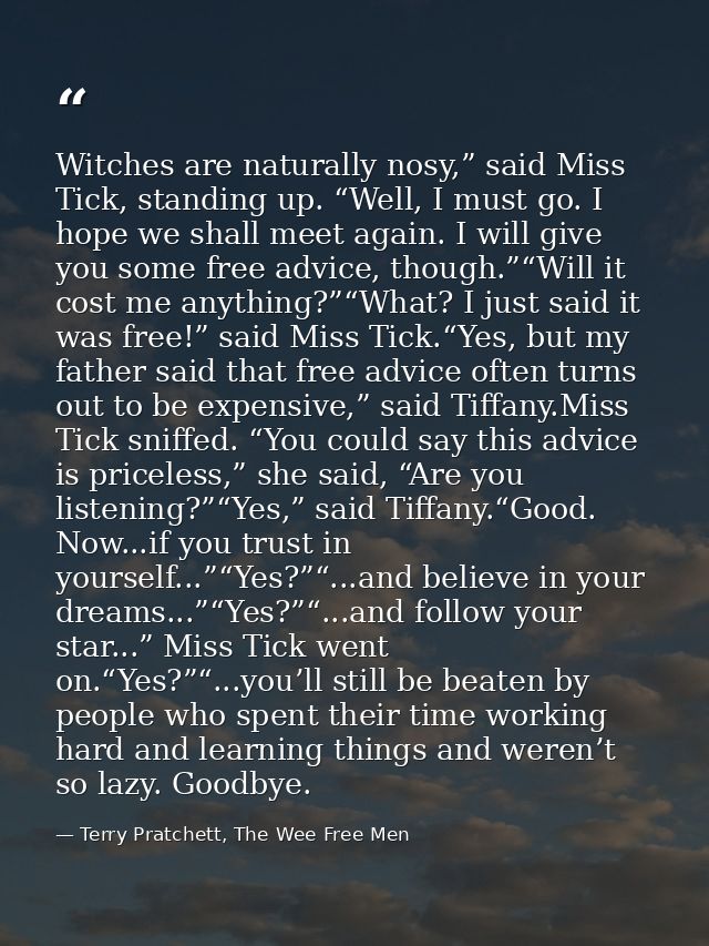 Witches are naturally nosy,” said Miss Tick, standing up. “Well, I must go. I hope we shall meet again. I will give you  — Terry Pratchett, The Wee Free Men