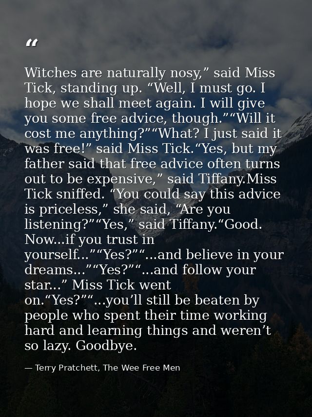 Witches are naturally nosy,” said Miss Tick, standing up. “Well, I must go. I hope we shall meet again. I will give you  — Terry Pratchett, The Wee Free Men