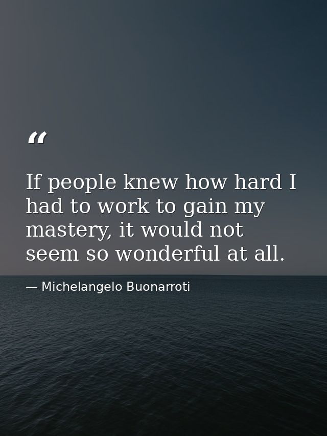 If people knew how hard I had to work to gain my mastery, it would not seem so wonderful at all. — Michelangelo Buonarroti