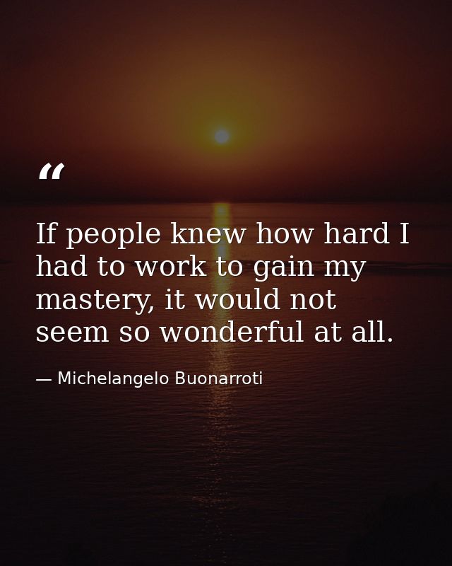 If people knew how hard I had to work to gain my mastery, it would not seem so wonderful at all. — Michelangelo Buonarroti