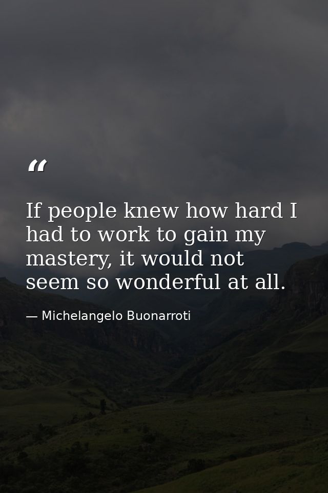 If people knew how hard I had to work to gain my mastery, it would not seem so wonderful at all. — Michelangelo Buonarroti
