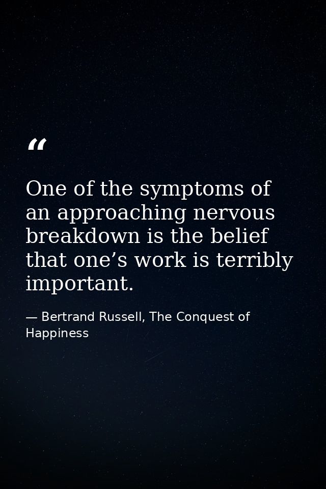 One of the symptoms of an approaching nervous breakdown is the belief that one’s work is terribly important. — Bertrand Russell, The Conquest of Happiness