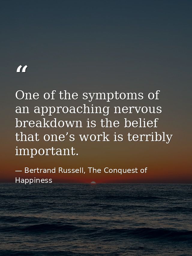One of the symptoms of an approaching nervous breakdown is the belief that one’s work is terribly important. — Bertrand Russell, The Conquest of Happiness