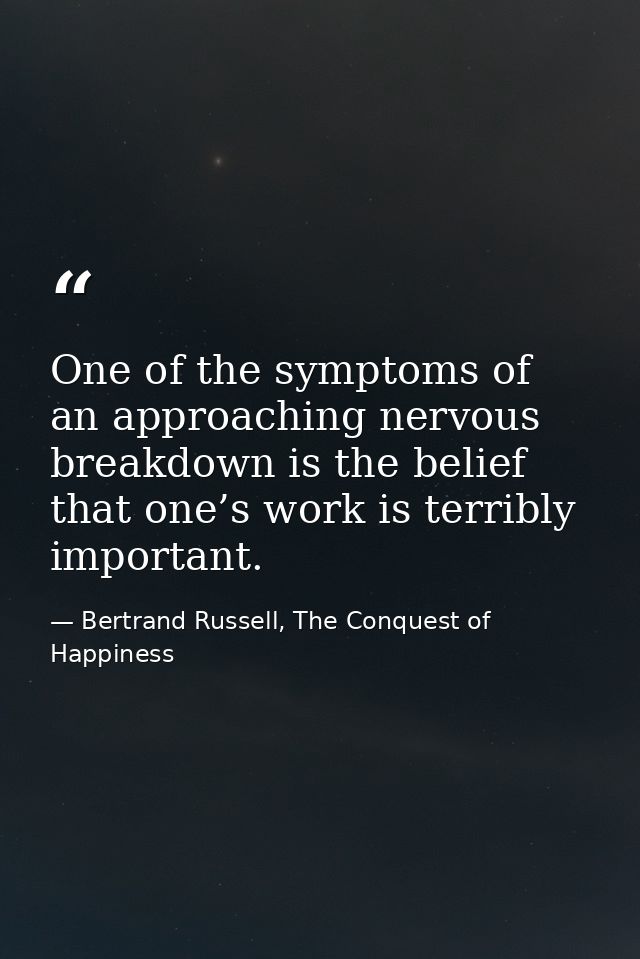 One of the symptoms of an approaching nervous breakdown is the belief that one’s work is terribly important. — Bertrand Russell, The Conquest of Happiness