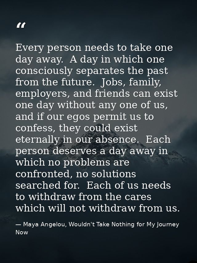 Every person needs to take one day away.  A day in which one consciously separates the past from the future.  Jobs, fami — Maya Angelou, Wouldn't Take Nothing for My Journey Now