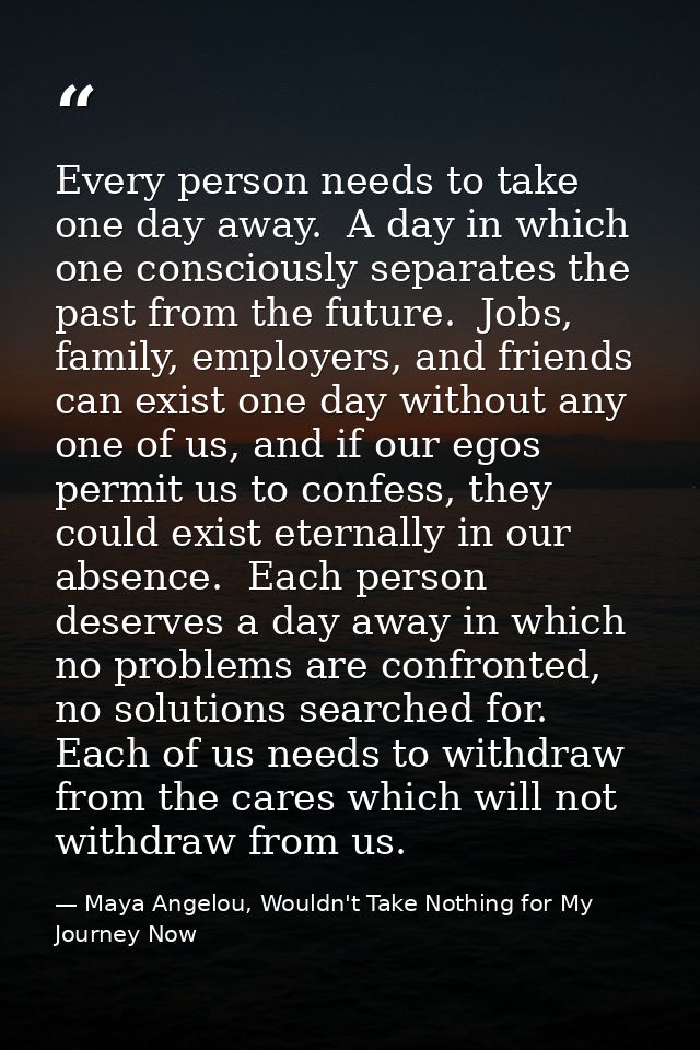 Every person needs to take one day away.  A day in which one consciously separates the past from the future.  Jobs, fami — Maya Angelou, Wouldn't Take Nothing for My Journey Now