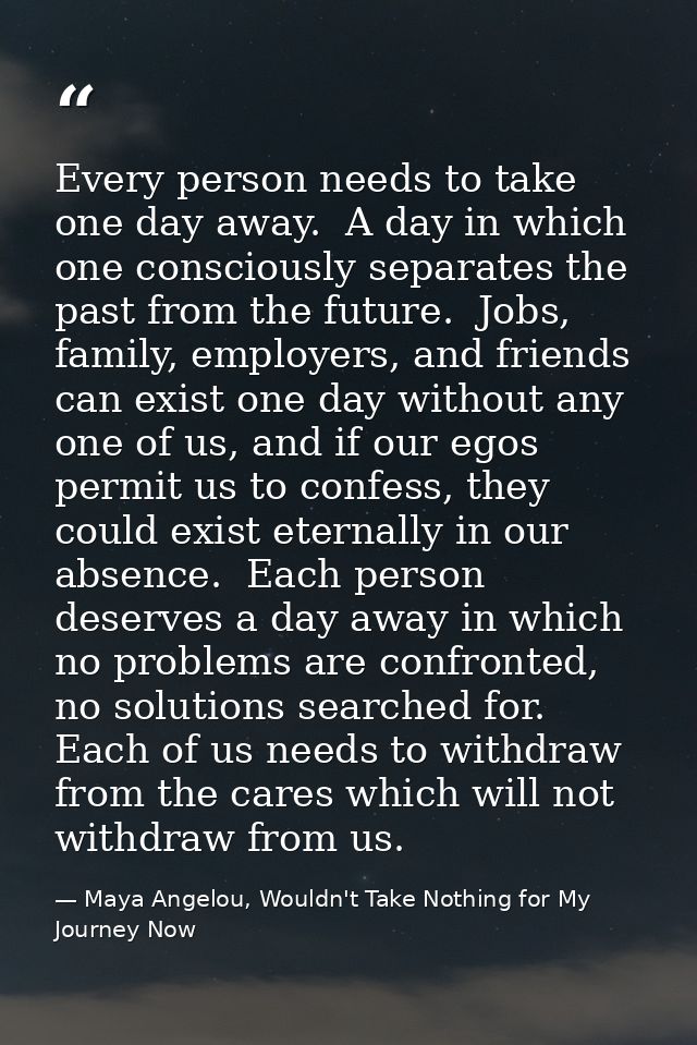 Every person needs to take one day away.  A day in which one consciously separates the past from the future.  Jobs, fami — Maya Angelou, Wouldn't Take Nothing for My Journey Now