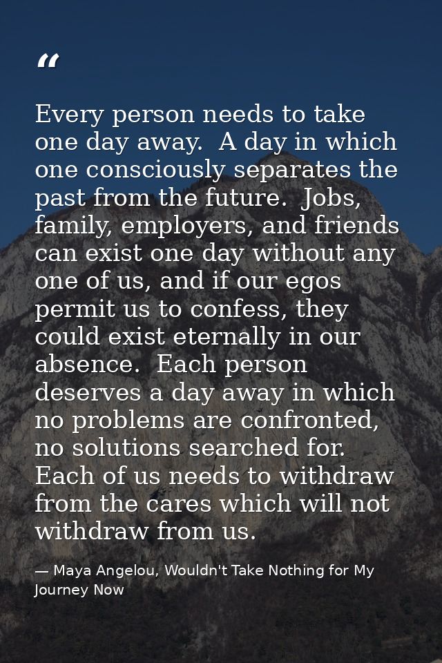 Every person needs to take one day away.  A day in which one consciously separates the past from the future.  Jobs, fami — Maya Angelou, Wouldn't Take Nothing for My Journey Now