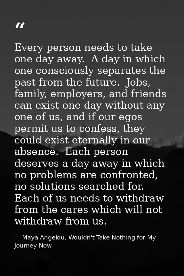 Every person needs to take one day away.  A day in which one consciously separates the past from the future.  Jobs, fami — Maya Angelou, Wouldn't Take Nothing for My Journey Now