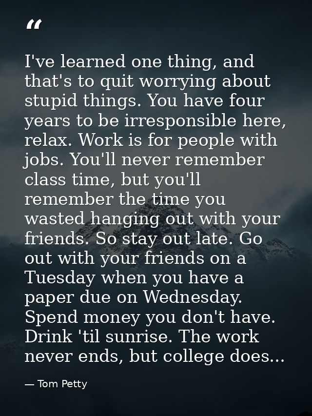 I've learned one thing, and that's to quit worrying about stupid things. You have four years to be irresponsible here, r — Tom Petty