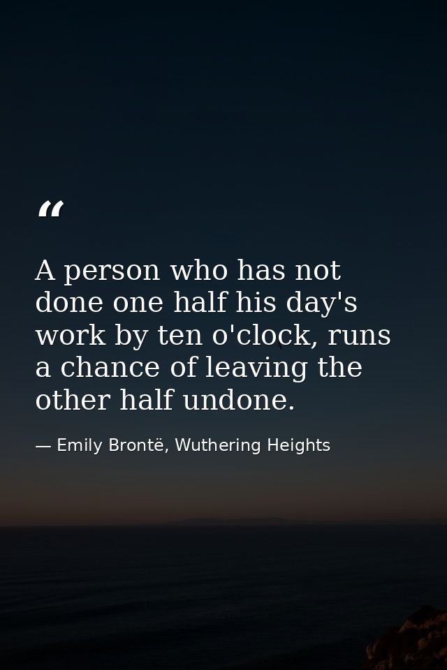 A person who has not done one half his day's work by ten o'clock, runs a chance of leaving the other half undone. — Emily Brontë, Wuthering Heights