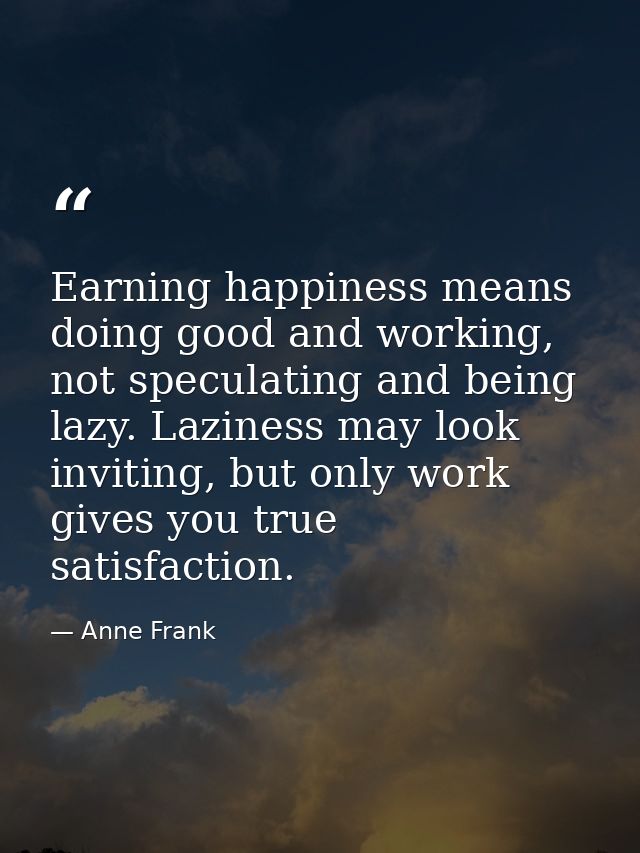 Earning happiness means doing good and working, not speculating and being lazy. Laziness may look inviting, but only wor — Anne Frank