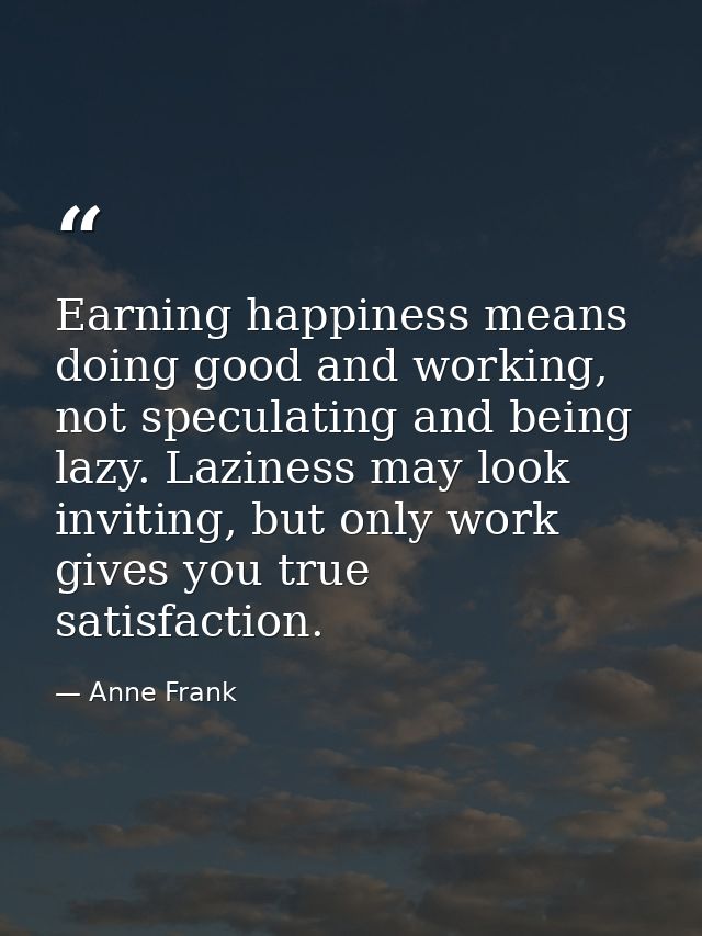 Earning happiness means doing good and working, not speculating and being lazy. Laziness may look inviting, but only wor — Anne Frank