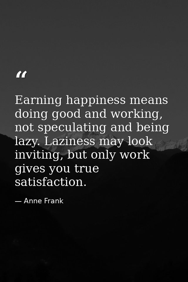 Earning happiness means doing good and working, not speculating and being lazy. Laziness may look inviting, but only wor — Anne Frank