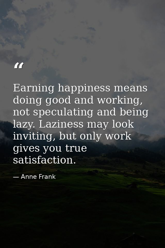 Earning happiness means doing good and working, not speculating and being lazy. Laziness may look inviting, but only wor — Anne Frank