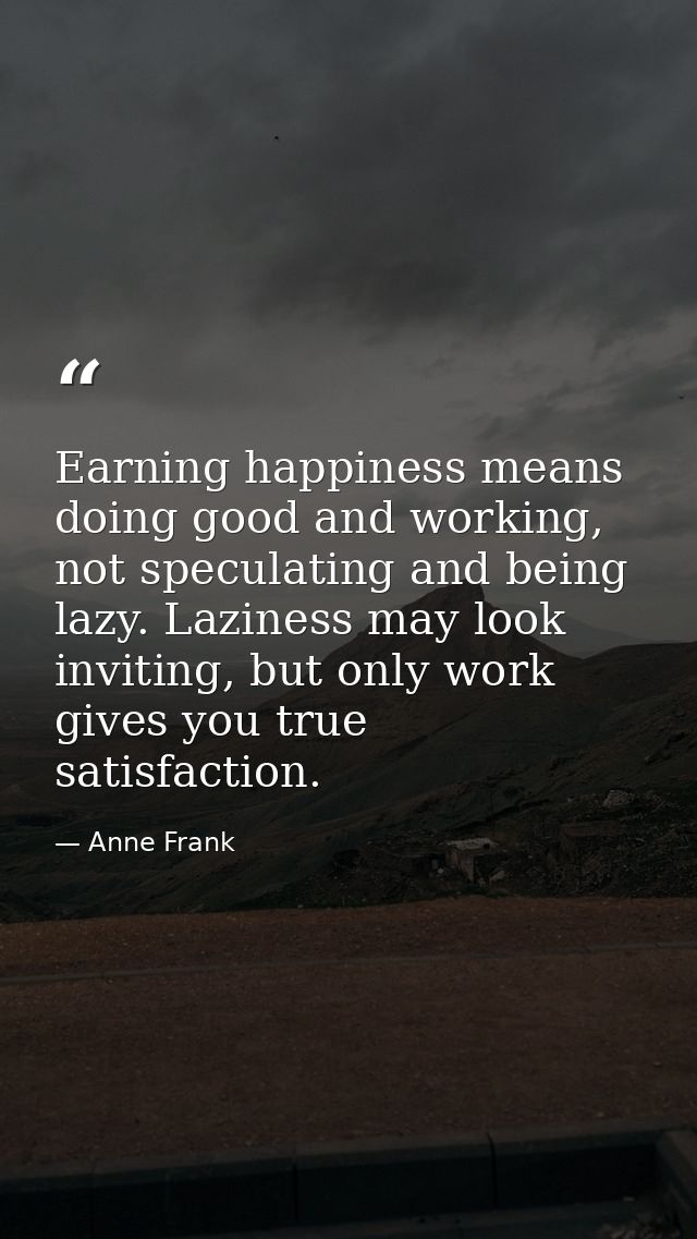 Earning happiness means doing good and working, not speculating and being lazy. Laziness may look inviting, but only wor — Anne Frank