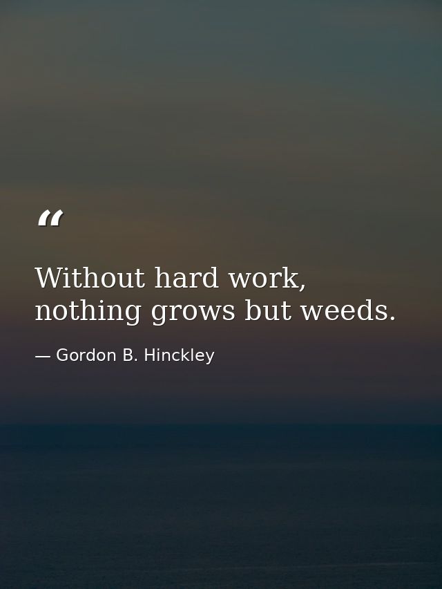 Without hard work, nothing grows but weeds. — Gordon B. Hinckley