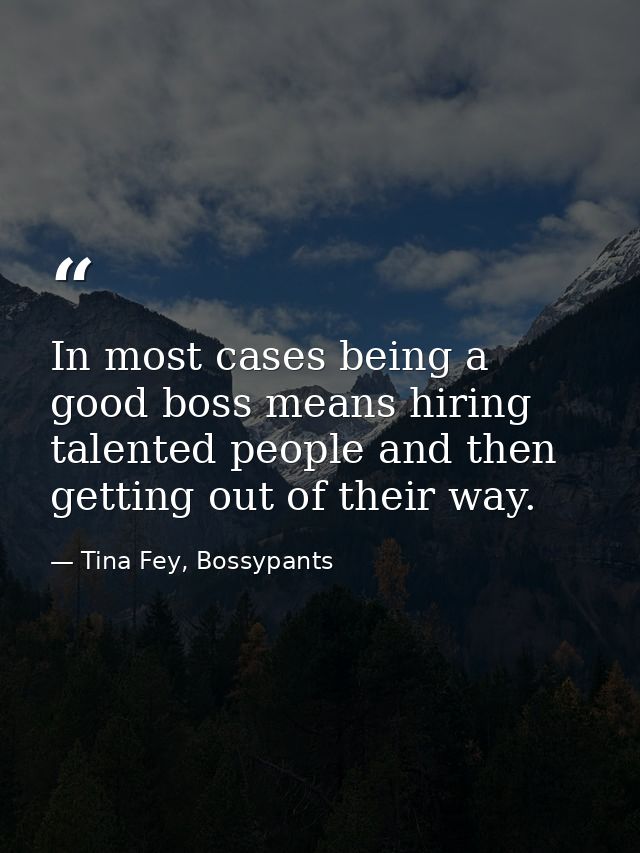 In most cases being a good boss means hiring talented people and then getting out of their way. — Tina Fey, Bossypants