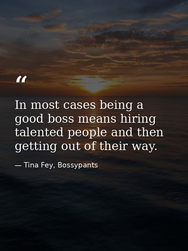 In most cases being a good boss means hiring talented people and then getting out of their way. — Tina Fey, Bossypants
