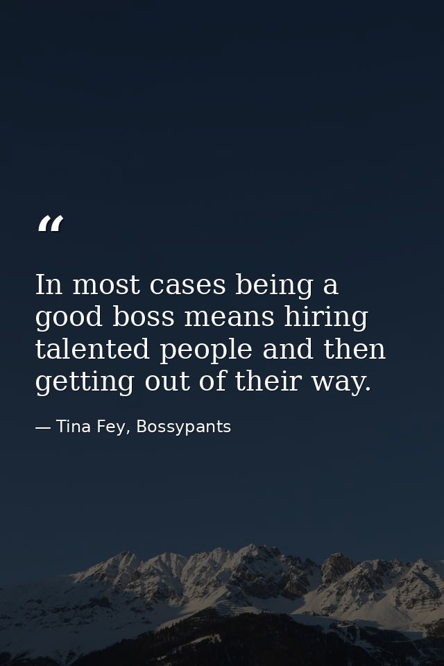 In most cases being a good boss means hiring talented people and then getting out of their way. — Tina Fey, Bossypants