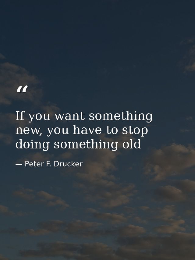 If you want something new, you have to stop doing something old — Peter F. Drucker